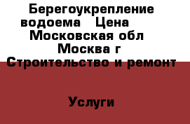 Берегоукрепление водоема › Цена ­ 23 - Московская обл., Москва г. Строительство и ремонт » Услуги   